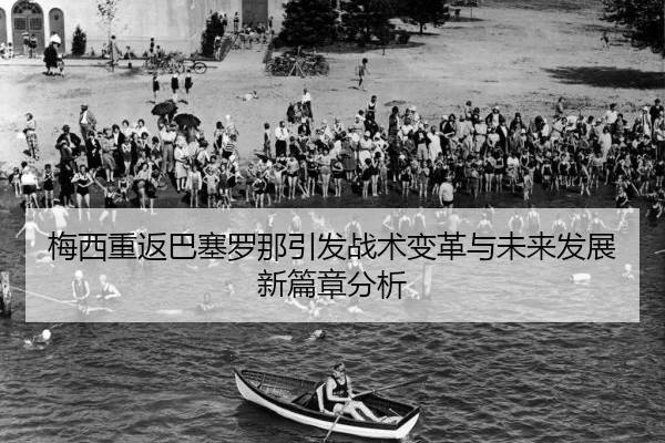 梅西重返巴塞罗那引发战术变革与未来发展新篇章分析