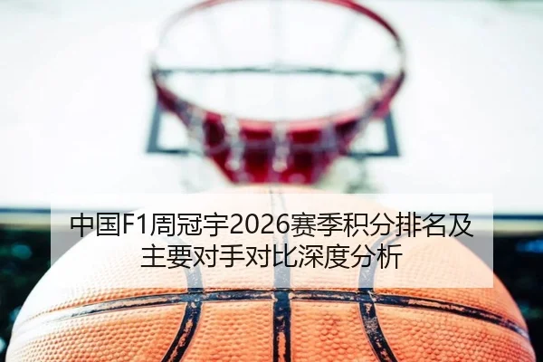 中国F1周冠宇2026赛季积分排名及主要对手对比深度分析